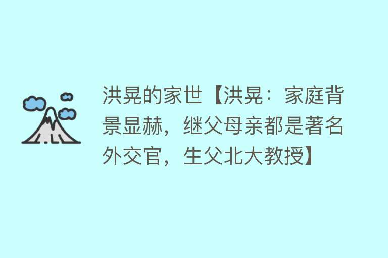 洪晃的家世【洪晃：家庭背景显赫，继父母亲都是著名外交官，生父北大教授】