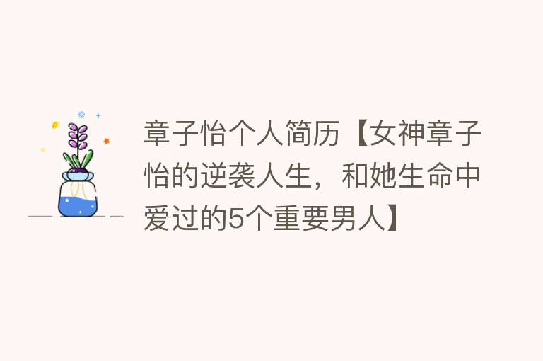 章子怡个人简历【女神章子怡的逆袭人生，和她生命中爱过的5个重要男人】