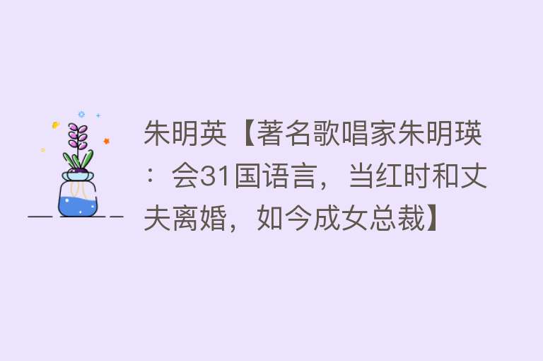 朱明英【著名歌唱家朱明瑛：会31国语言，当红时和丈夫离婚，如今成女总裁】