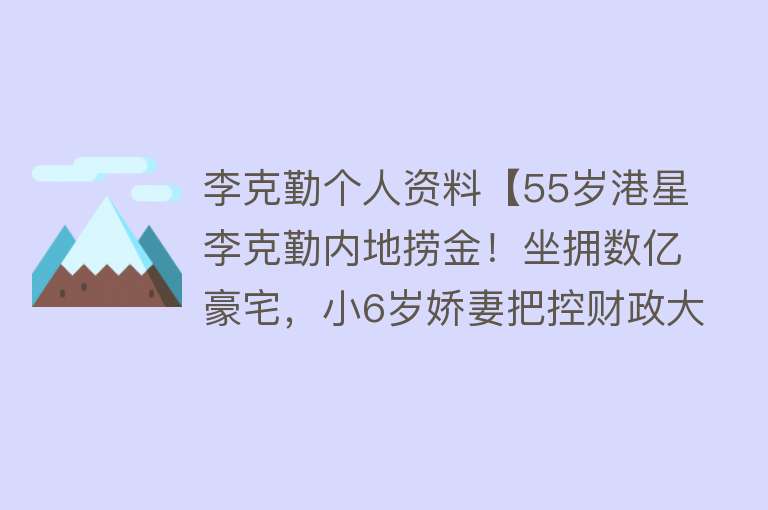 李克勤个人资料【55岁港星李克勤内地捞金！坐拥数亿豪宅，小6岁娇妻把控财政大权】