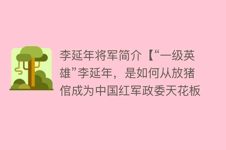 李延年将军简介【“一级英雄”李延年，是如何从放猪倌成为中国红军政委天花板的？】