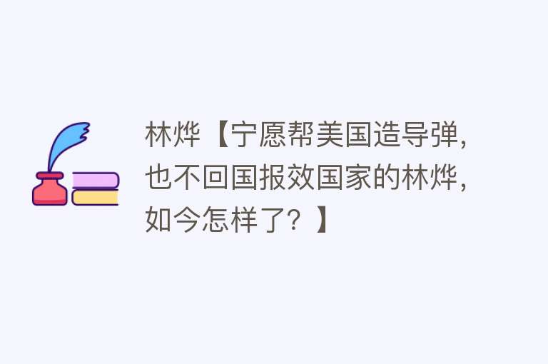 林烨【宁愿帮美国造导弹，也不回国报效国家的林烨，如今怎样了？】