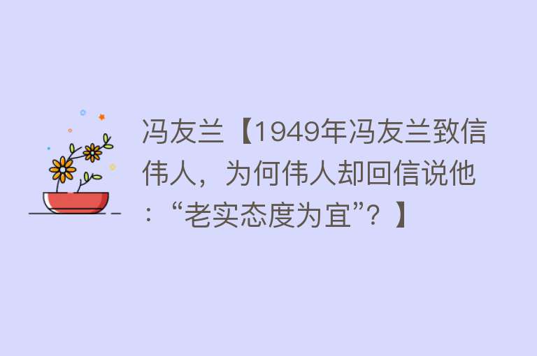 冯友兰【1949年冯友兰致信伟人，为何伟人却回信说他：“老实态度为宜”？】