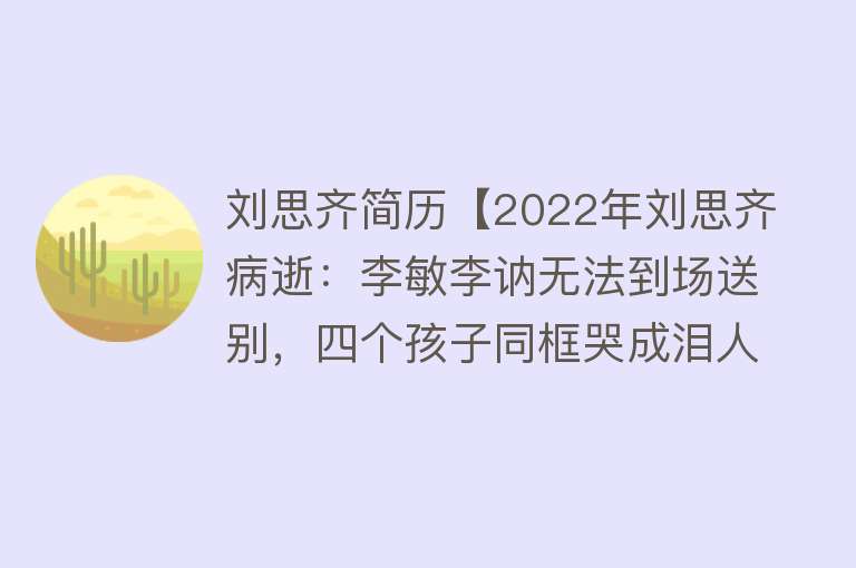 刘思齐简历【2022年刘思齐病逝：李敏李讷无法到场送别，四个孩子同框哭成泪人】