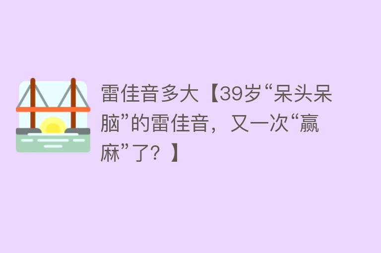 雷佳音多大【39岁“呆头呆脑”的雷佳音，又一次“赢麻”了？】