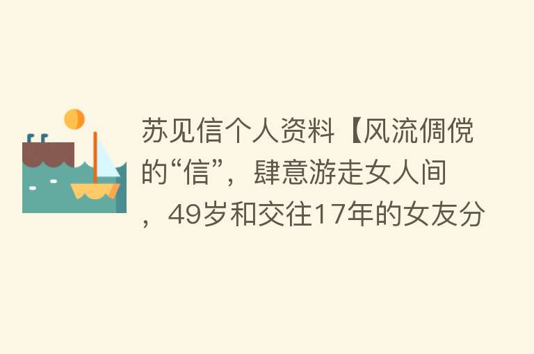 苏见信个人资料【风流倜傥的“信”，肆意游走女人间，49岁和交往17年的女友分手】