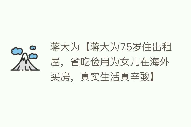 蒋大为【蒋大为75岁住出租屋，省吃俭用为女儿在海外买房，真实生活真辛酸】