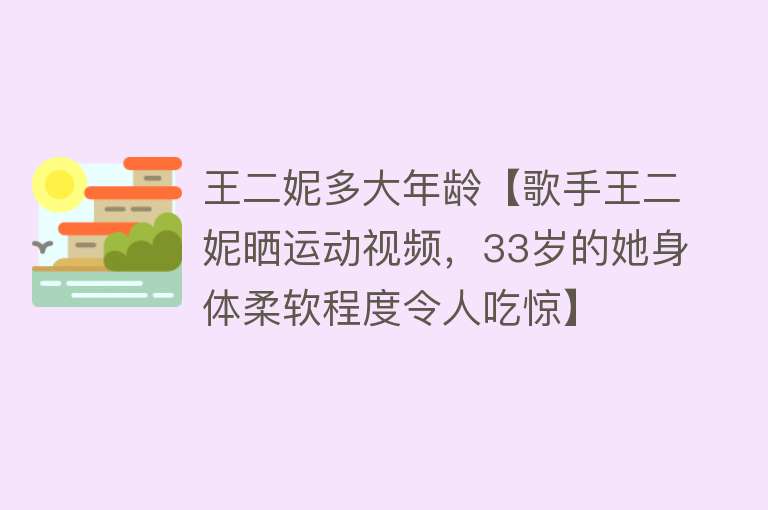 王二妮多大年龄【歌手王二妮晒运动视频，33岁的她身体柔软程度令人吃惊】