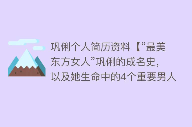 巩俐个人简历资料【“最美东方女人”巩俐的成名史，以及她生命中的4个重要男人】