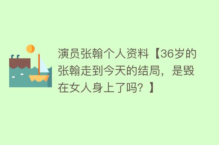 演员张翰个人资料【36岁的张翰走到今天的结局，是毁在女人身上了吗？】