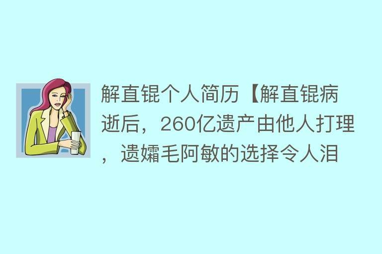 解直锟个人简历【解直锟病逝后，260亿遗产由他人打理，遗孀毛阿敏的选择令人泪目】