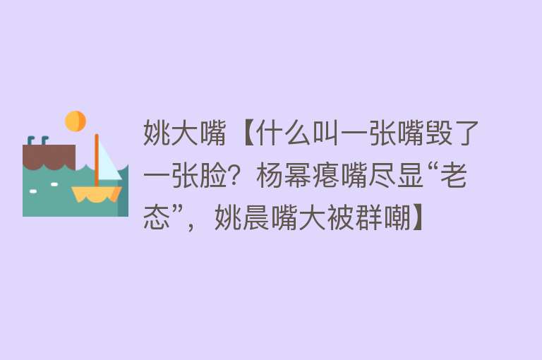 姚大嘴【什么叫一张嘴毁了一张脸？杨幂瘪嘴尽显“老态”，姚晨嘴大被群嘲】