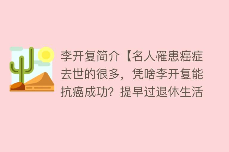 李开复简介【名人罹患癌症去世的很多，凭啥李开复能抗癌成功？提早过退休生活】