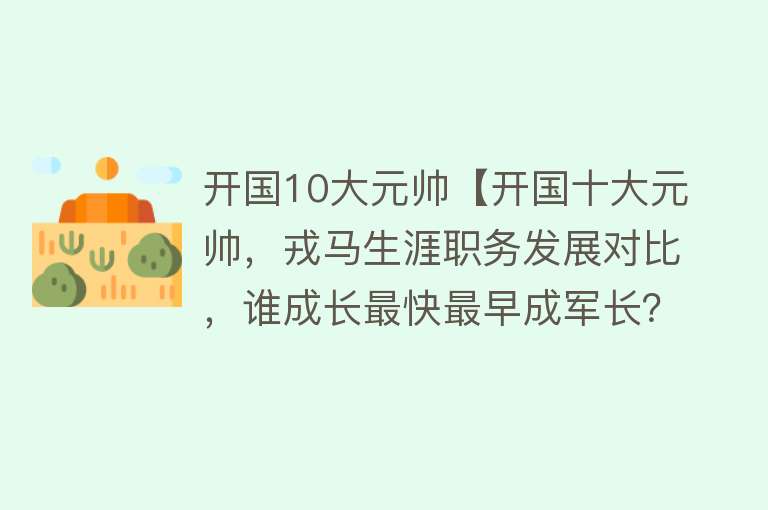 开国10大元帅【开国十大元帅，戎马生涯职务发展对比，谁成长最快最早成军长？】