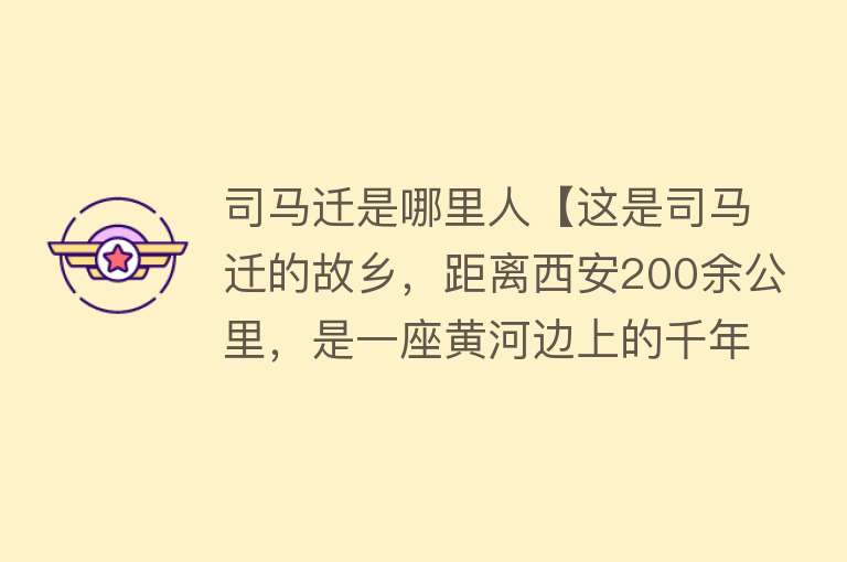 司马迁是哪里人【这是司马迁的故乡，距离西安200余公里，是一座黄河边上的千年古城！】