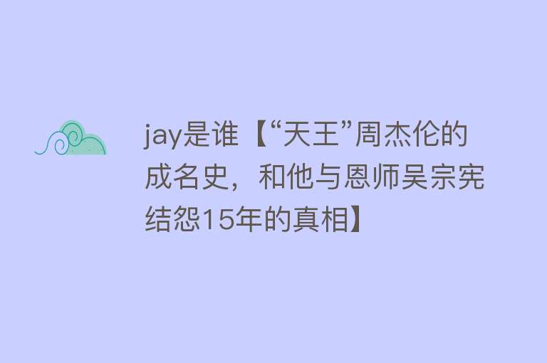 jay是谁【“天王”周杰伦的成名史，和他与恩师吴宗宪结怨15年的真相】