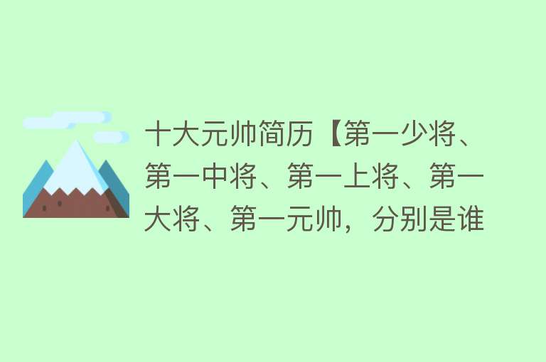 十大元帅简历【第一少将、第一中将、第一上将、第一大将、第一元帅，分别是谁？】