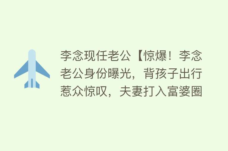 李念现任老公【惊爆！李念老公身份曝光，背孩子出行惹众惊叹，夫妻打入富婆圈！】