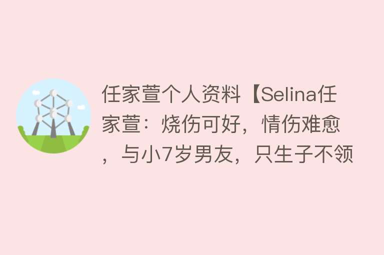 任家萱个人资料【Selina任家萱：烧伤可好，情伤难愈，与小7岁男友，只生子不领证】