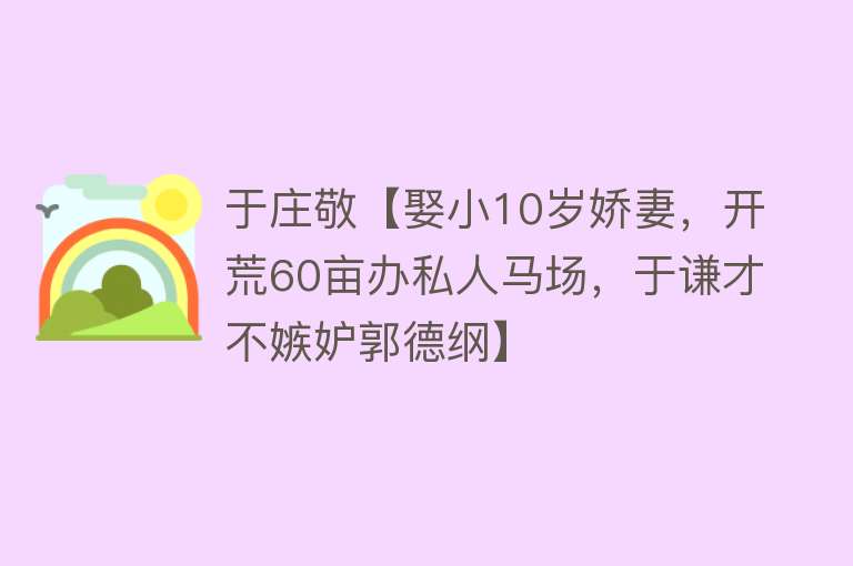 于庄敬【娶小10岁娇妻，开荒60亩办私人马场，于谦才不嫉妒郭德纲】