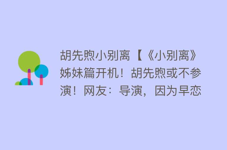 胡先煦小别离【《小别离》姊妹篇开机！胡先煦或不参演！网友：导演，因为早恋？】