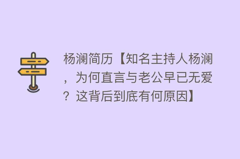 杨澜简历【知名主持人杨澜，为何直言与老公早已无爱？这背后到底有何原因】