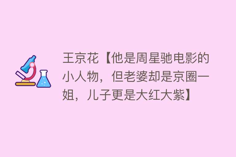 王京花【他是周星驰电影的小人物，但老婆却是京圈一姐，儿子更是大红大紫】