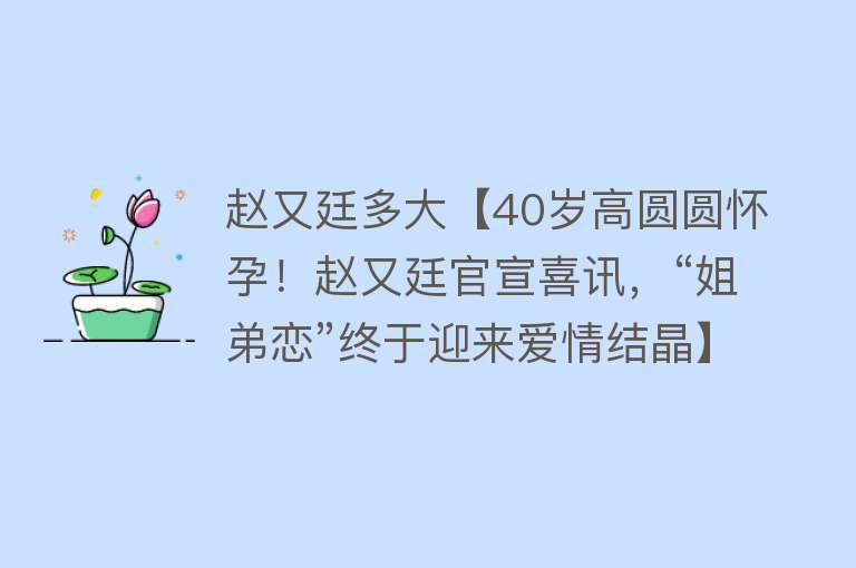 赵又廷多大【40岁高圆圆怀孕！赵又廷官宣喜讯，“姐弟恋”终于迎来爱情结晶】