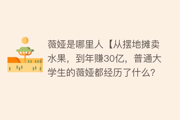 薇娅是哪里人【从摆地摊卖水果，到年赚30亿，普通大学生的薇娅都经历了什么？】