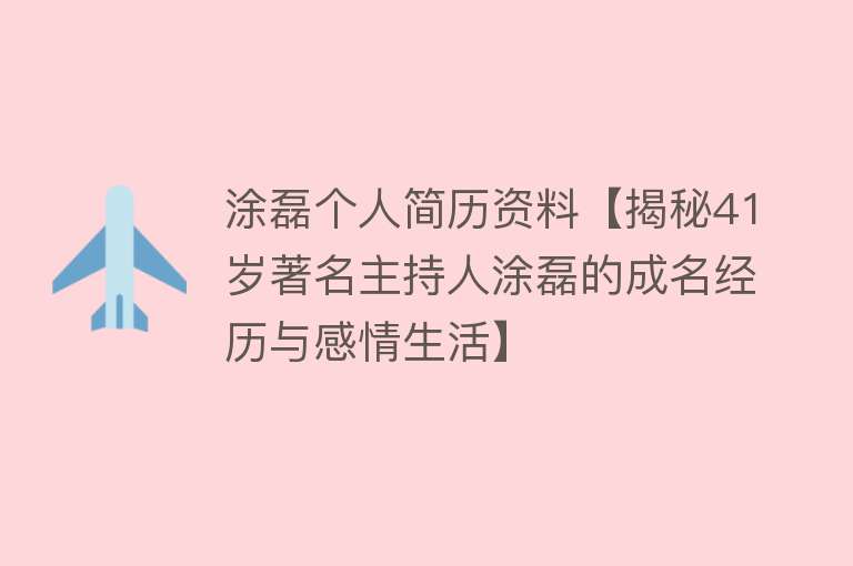 涂磊个人简历资料【揭秘41岁著名主持人涂磊的成名经历与感情生活】