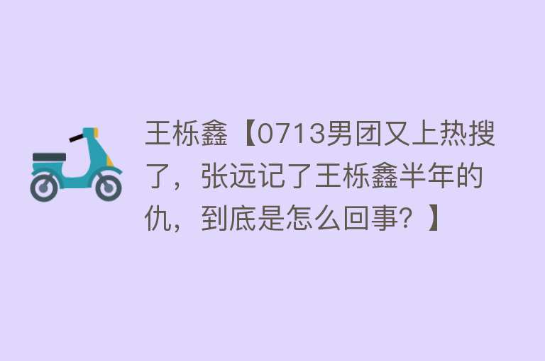 王栎鑫【0713男团又上热搜了，张远记了王栎鑫半年的仇，到底是怎么回事？】