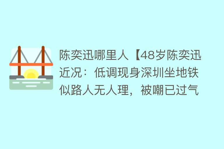 陈奕迅哪里人【48岁陈奕迅近况：低调现身深圳坐地铁似路人无人理，被嘲已过气】