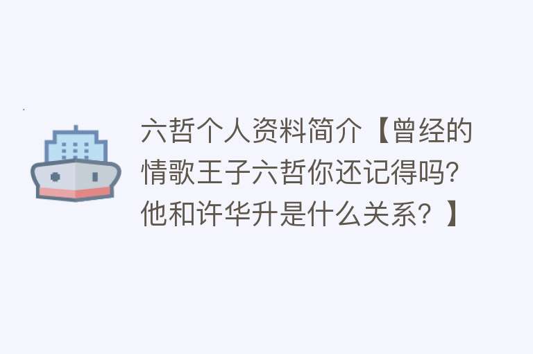 六哲个人资料简介【曾经的情歌王子六哲你还记得吗？他和许华升是什么关系？】