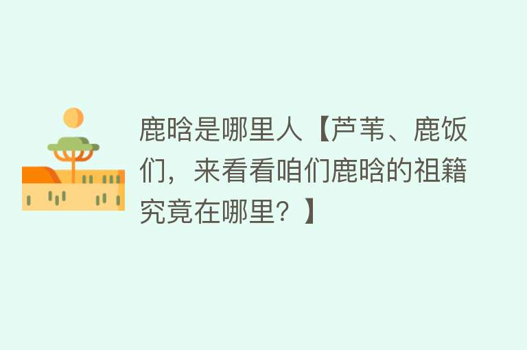 鹿晗是哪里人【芦苇、鹿饭们，来看看咱们鹿晗的祖籍究竟在哪里？】