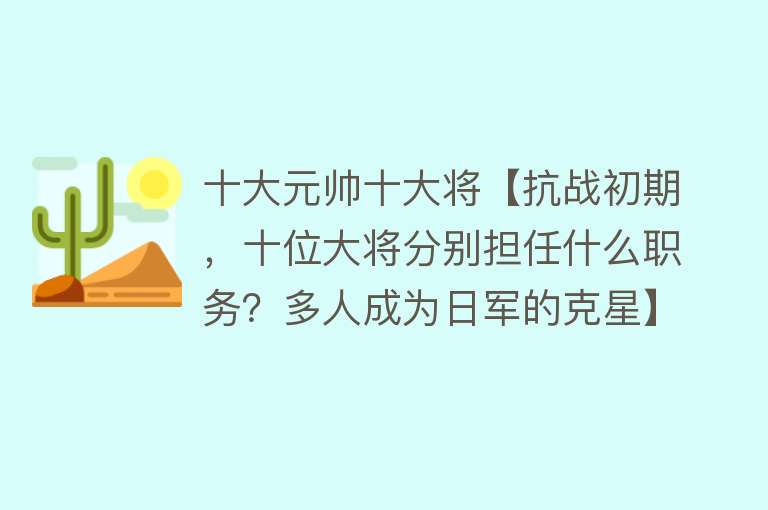 十大元帅十大将【抗战初期，十位大将分别担任什么职务？多人成为日军的克星】