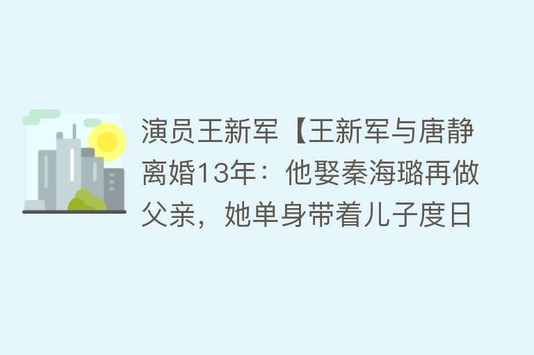 演员王新军【王新军与唐静离婚13年：他娶秦海璐再做父亲，她单身带着儿子度日】