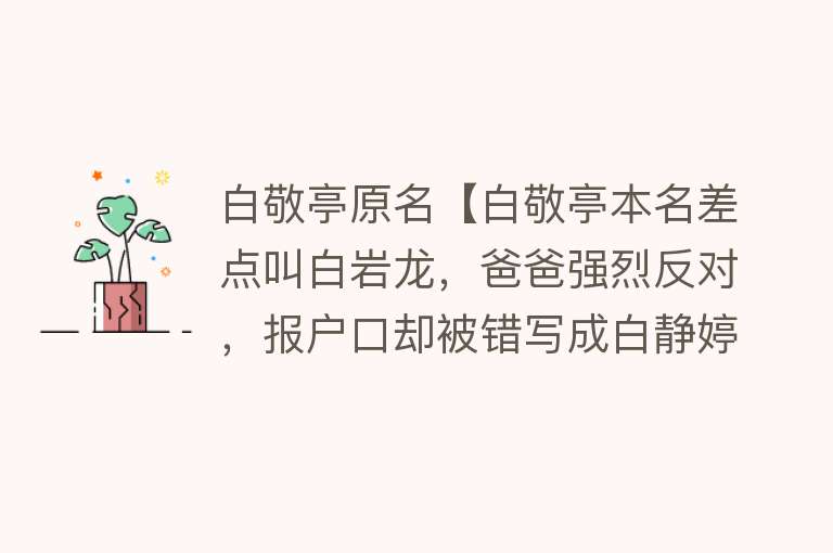 白敬亭原名【白敬亭本名差点叫白岩龙，爸爸强烈反对，报户口却被错写成白静婷】