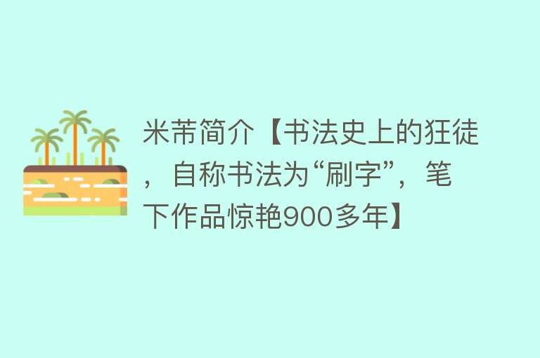 米芾简介【书法史上的狂徒，自称书法为“刷字”，笔下作品惊艳900多年】