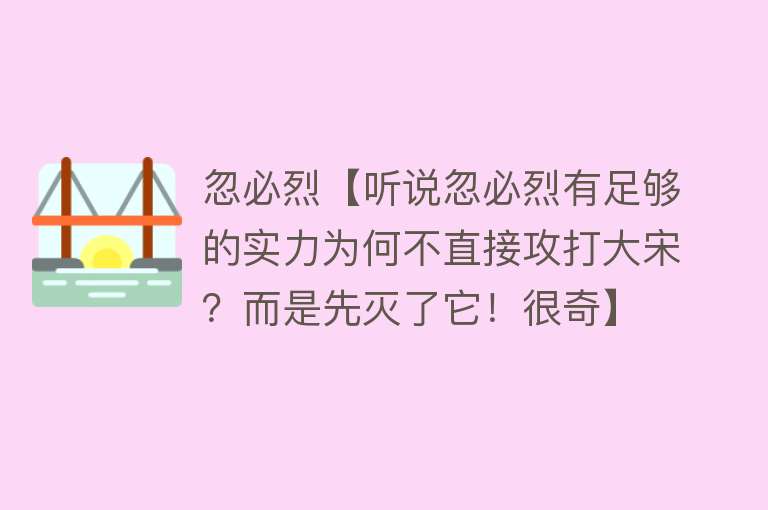 忽必烈【听说忽必烈有足够的实力为何不直接攻打大宋？而是先灭了它！很奇】