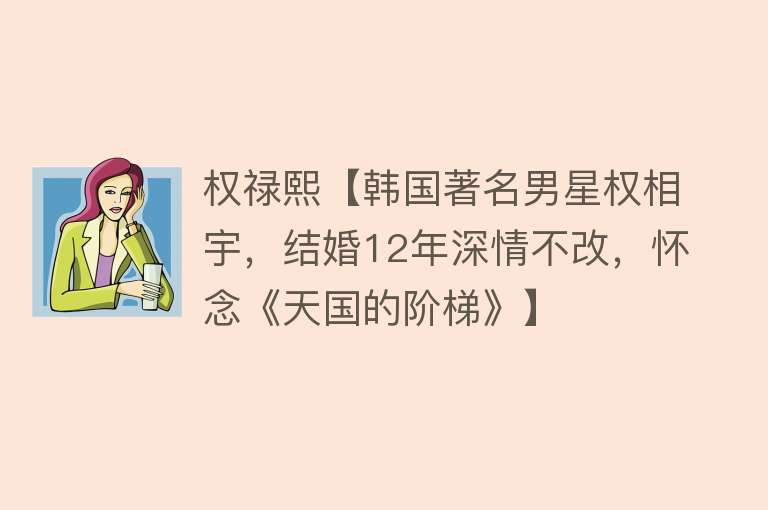 权禄熙【韩国著名男星权相宇，结婚12年深情不改，怀念《天国的阶梯》】