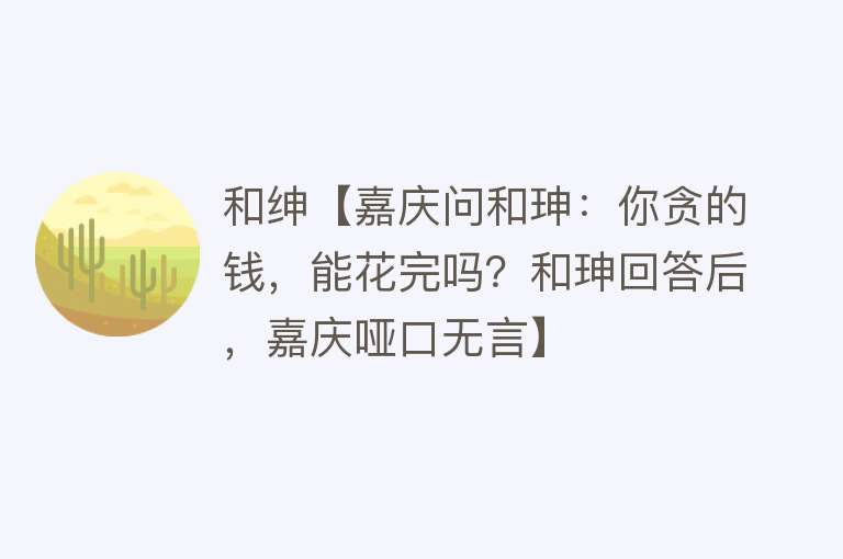 和绅【嘉庆问和珅：你贪的钱，能花完吗？和珅回答后，嘉庆哑口无言】