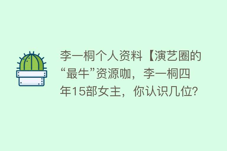 李一桐个人资料【演艺圈的“最牛”资源咖，李一桐四年15部女主，你认识几位？】