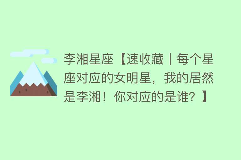 李湘星座【速收藏｜每个星座对应的女明星，我的居然是李湘！你对应的是谁？】