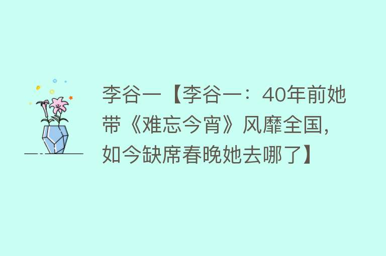 李谷一【李谷一：40年前她带《难忘今宵》风靡全国，如今缺席春晚她去哪了】