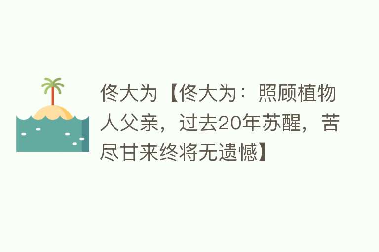 佟大为【佟大为：照顾植物人父亲，过去20年苏醒，苦尽甘来终将无遗憾】