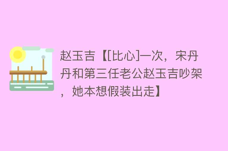 赵玉吉【[比心]一次，宋丹丹和第三任老公赵玉吉吵架，她本想假装出走】