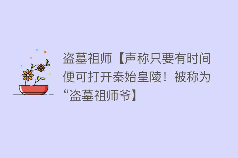 盗墓祖师【声称只要有时间便可打开秦始皇陵！被称为“盗墓祖师爷】