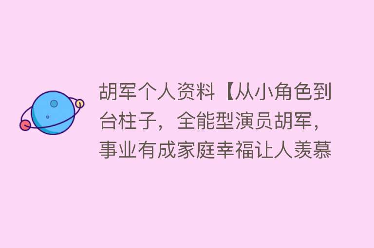 胡军个人资料【从小角色到台柱子，全能型演员胡军，事业有成家庭幸福让人羡慕！】