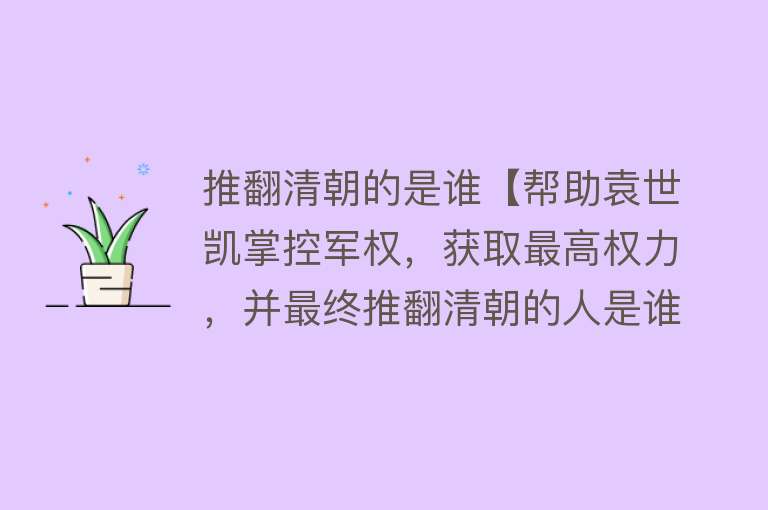 推翻清朝的是谁【帮助袁世凯掌控军权，获取最高权力，并最终推翻清朝的人是谁】