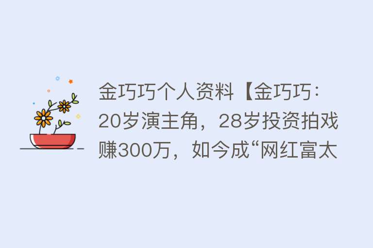 金巧巧个人资料【金巧巧：20岁演主角，28岁投资拍戏赚300万，如今成“网红富太”】